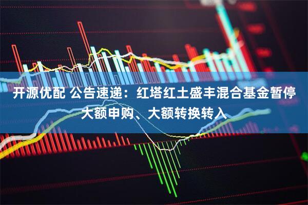 开源优配 公告速递：红塔红土盛丰混合基金暂停大额申购、大额转换转入