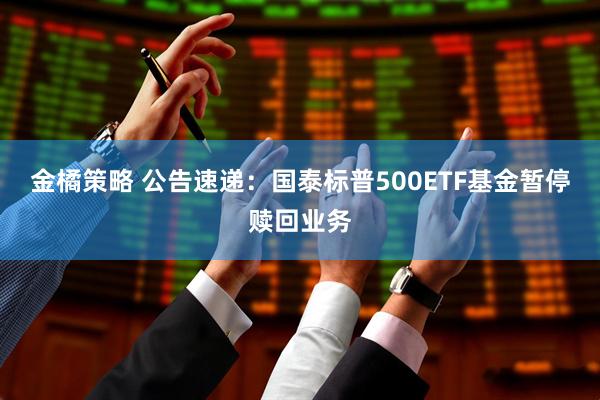 金橘策略 公告速递：国泰标普500ETF基金暂停赎回业务