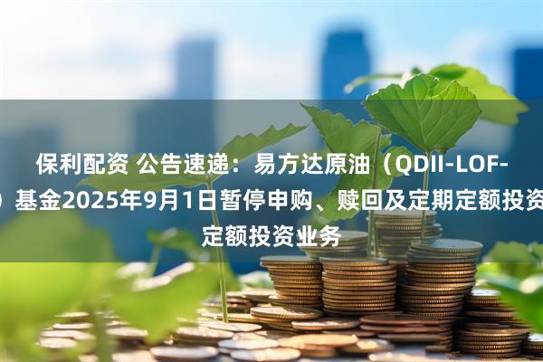 保利配资 公告速递：易方达原油（QDII-LOF-FOF）基金2025年9月1日暂停申购、赎回及定期定额投资业务