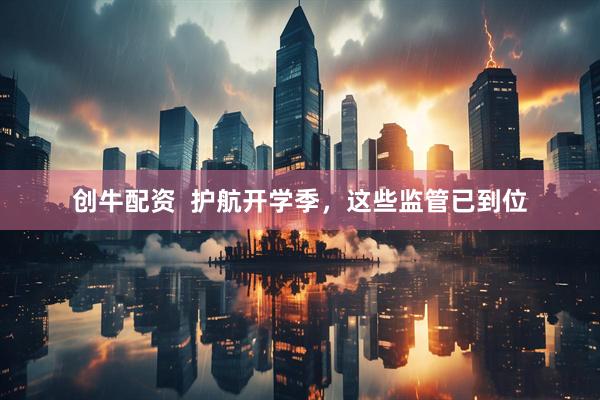 创牛配资  护航开学季，这些监管已到位