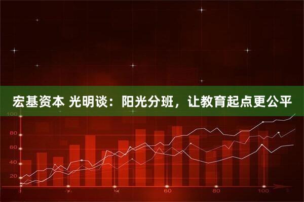 宏基资本 光明谈：阳光分班，让教育起点更公平