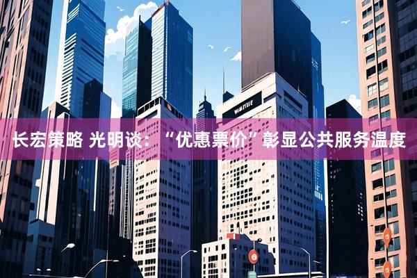 长宏策略 光明谈：“优惠票价”彰显公共服务温度