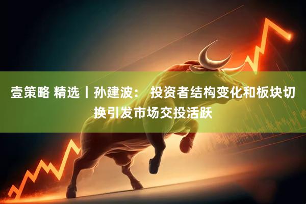 壹策略 精选丨孙建波： 投资者结构变化和板块切换引发市场交投活跃