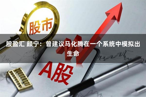 股盈汇 颜宁：曾建议马化腾在一个系统中模拟出生命