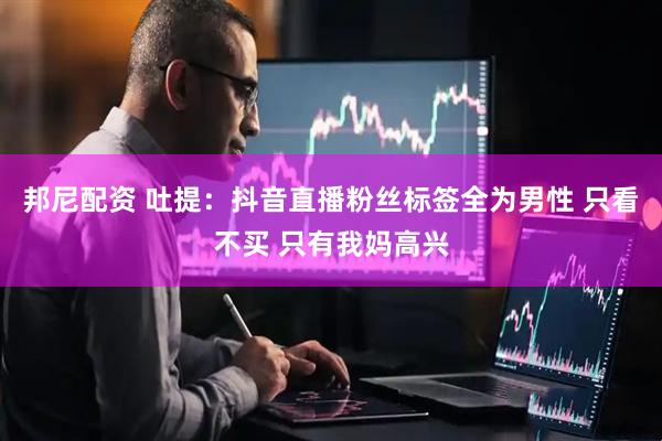 邦尼配资 吐提:抖音直播粉丝标签全为男性 只看不买 只有我妈高兴