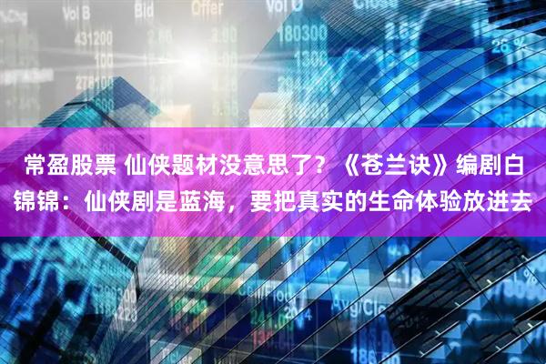 常盈股票 仙侠题材没意思了？《苍兰诀》编剧白锦锦：仙侠剧是蓝海，要把真实的生命体验放进去