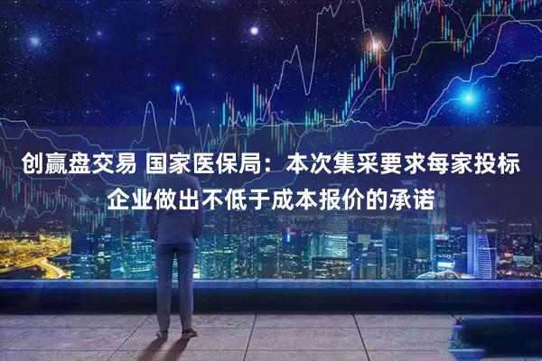 创赢盘交易 国家医保局：本次集采要求每家投标企业做出不低于成本报价的承诺