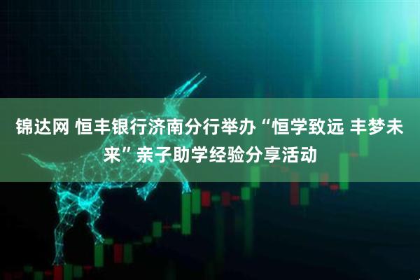 锦达网 恒丰银行济南分行举办“恒学致远 丰梦未来”亲子助学经验分享活动
