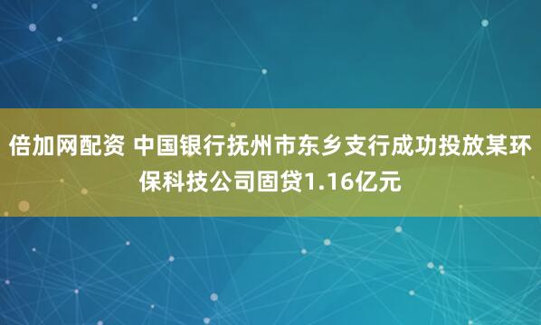 倍加网配资 中国银行抚州市东乡支行成功投放某环保科技公司固贷1.16亿元