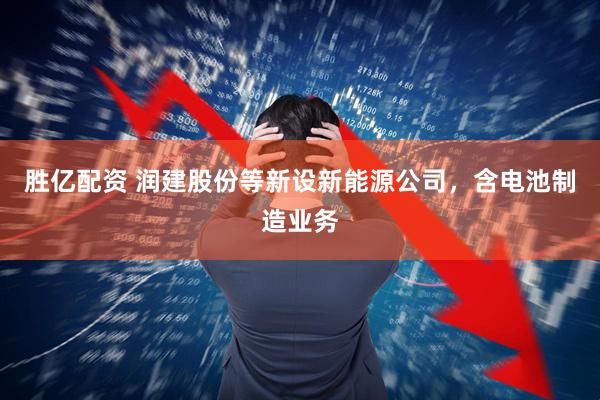 胜亿配资 润建股份等新设新能源公司，含电池制造业务