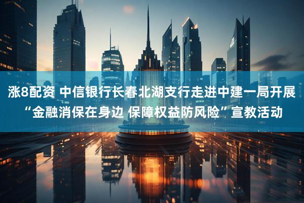 涨8配资 中信银行长春北湖支行走进中建一局开展“金融消保在身边 保障权益防风险”宣教活动