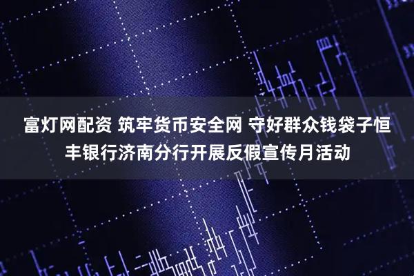 富灯网配资 筑牢货币安全网 守好群众钱袋子恒丰银行济南分行开展反假宣传月活动