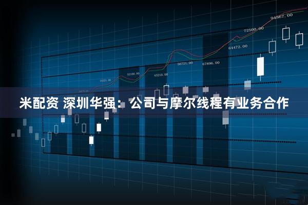米配资 深圳华强：公司与摩尔线程有业务合作
