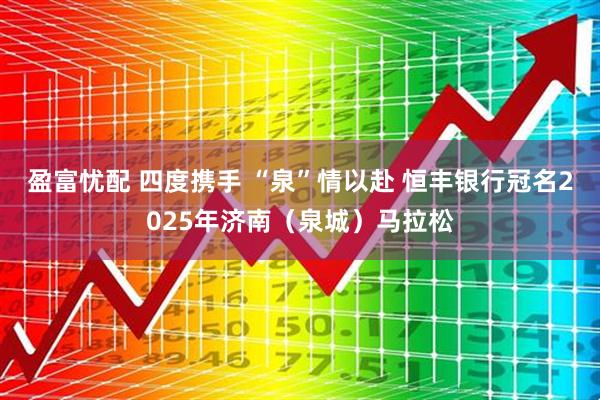 盈富忧配 四度携手 “泉”情以赴 恒丰银行冠名2025年济南（泉城）马拉松