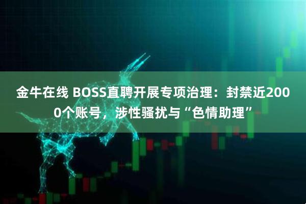金牛在线 BOSS直聘开展专项治理：封禁近2000个账号，涉性骚扰与“色情助理”