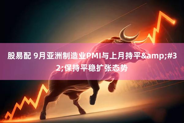 股易配 9月亚洲制造业PMI与上月持平&#32;保持平稳扩张态势