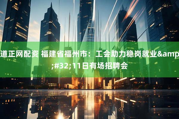 道正网配资 福建省福州市：工会助力稳岗就业&#32;11日有场招聘会