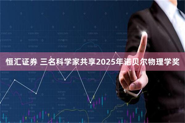 恒汇证券 三名科学家共享2025年诺贝尔物理学奖