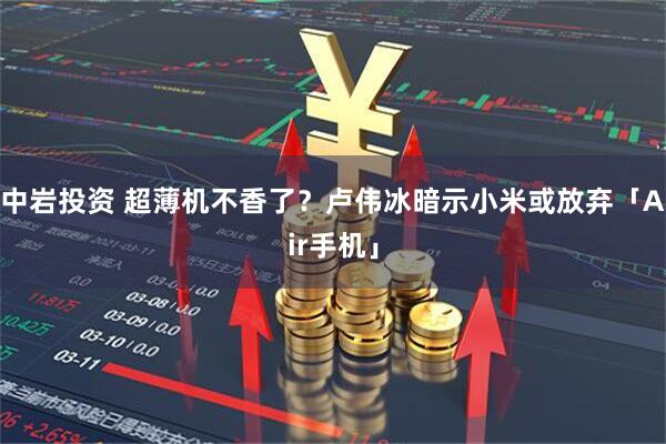 中岩投资 超薄机不香了？卢伟冰暗示小米或放弃「Air手机」