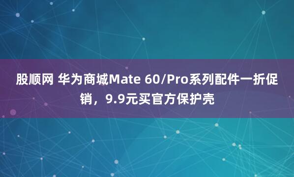 股顺网 华为商城Mate 60/Pro系列配件一折促销,9.9元买官方保护壳