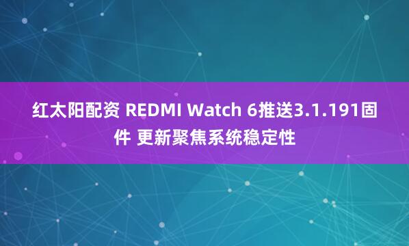 红太阳配资 REDMI Watch 6推送3.1.191固件 更新聚焦系统稳定性