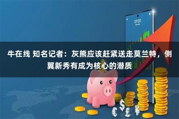 牛在线 知名记者：灰熊应该赶紧送走莫兰特，侧翼新秀有成为核心的潜质