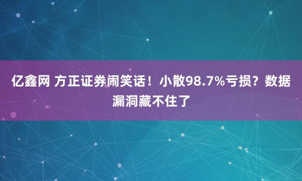 亿鑫网 方正证券闹笑话！小散98.7%亏损？数据漏洞藏不住了