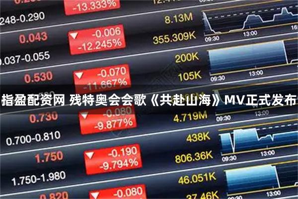 指盈配资网 残特奥会会歌《共赴山海》MV正式发布