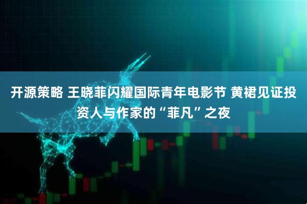 开源策略 王晓菲闪耀国际青年电影节 黄裙见证投资人与作家的“菲凡”之夜