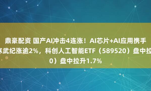 鼎豪配资 国产AI冲击4连涨！AI芯片+AI应用携手走强！寒武纪涨逾2%，科创人工智能ETF（589520）盘中拉升1.7%