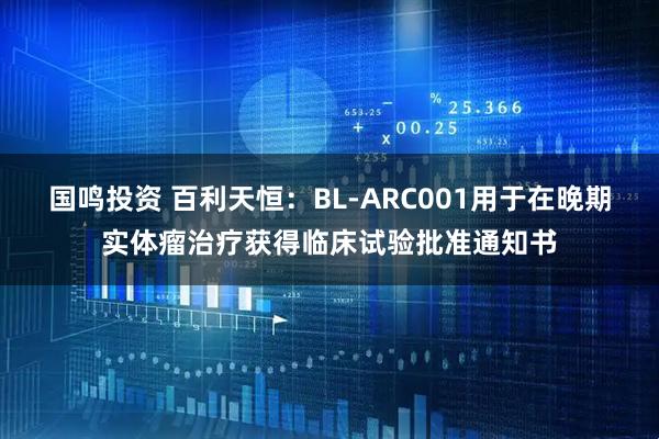 国鸣投资 百利天恒：BL-ARC001用于在晚期实体瘤治疗获得临床试验批准通知书