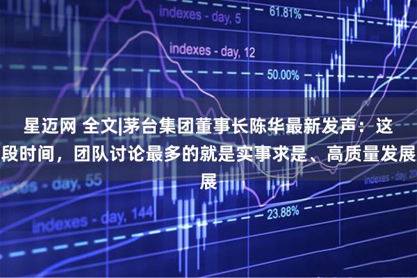 星迈网 全文|茅台集团董事长陈华最新发声：这段时间，团队讨论最多的就是实事求是、高质量发展