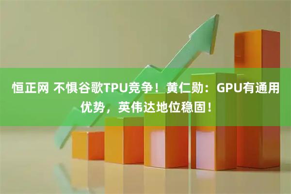 恒正网 不惧谷歌TPU竞争！黄仁勋：GPU有通用优势，英伟达地位稳固！