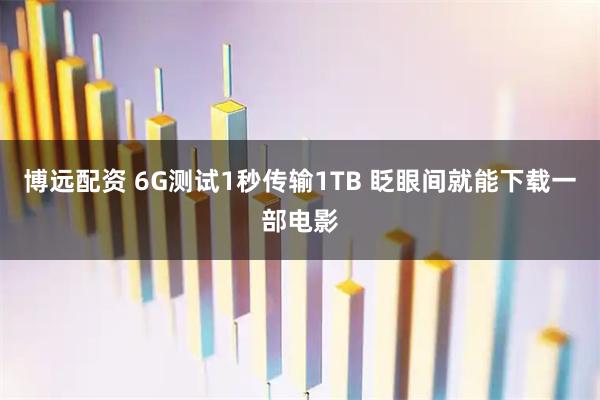 博远配资 6G测试1秒传输1TB 眨眼间就能下载一部电影