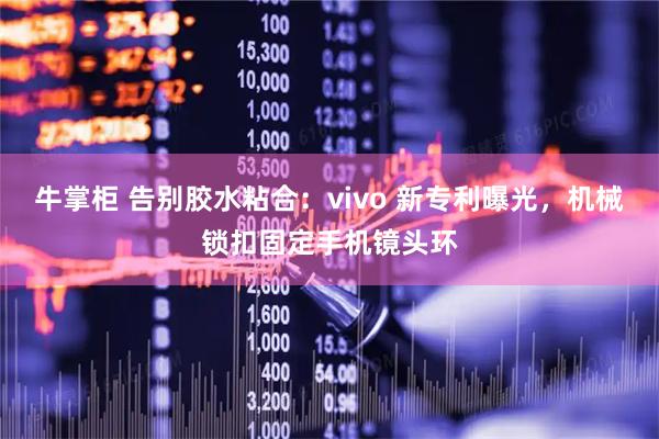 牛掌柜 告别胶水粘合：vivo 新专利曝光，机械锁扣固定手机镜头环