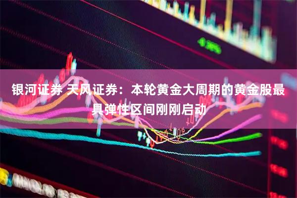 银河证券 天风证券：本轮黄金大周期的黄金股最具弹性区间刚刚启动