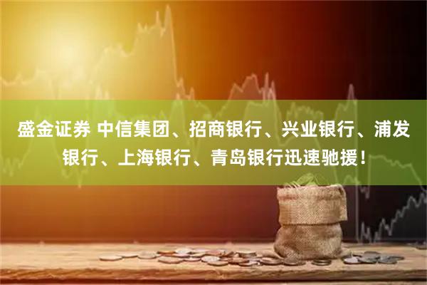 盛金证券 中信集团、招商银行、兴业银行、浦发银行、上海银行、青岛银行迅速驰援！