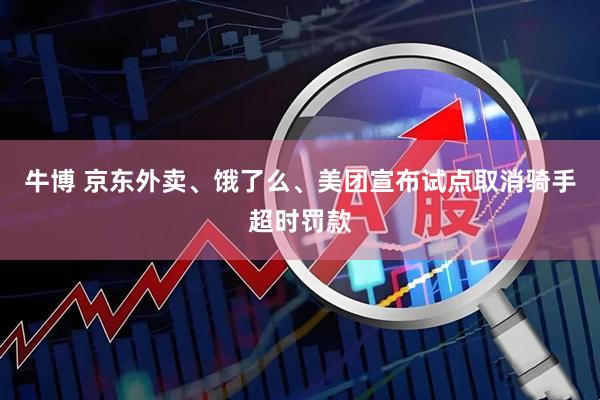 牛博 京东外卖、饿了么、美团宣布试点取消骑手超时罚款