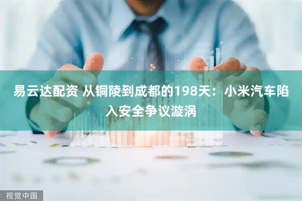 易云达配资 从铜陵到成都的198天：小米汽车陷入安全争议漩涡