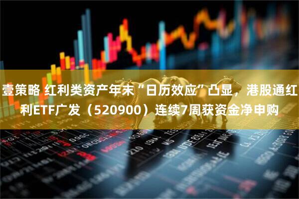 壹策略 红利类资产年末“日历效应”凸显，港股通红利ETF广发（520900）连续7周获资金净申购