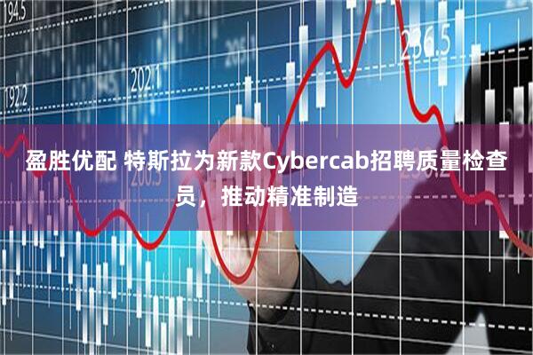 盈胜优配 特斯拉为新款Cybercab招聘质量检查员，推动精准制造