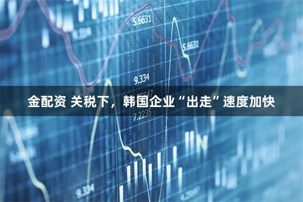 金配资 关税下，韩国企业“出走”速度加快