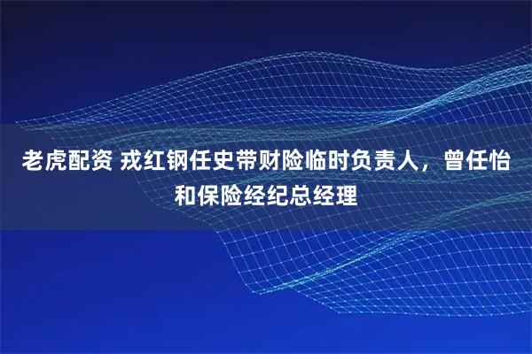 老虎配资 戎红钢任史带财险临时负责人，曾任怡和保险经纪总经理