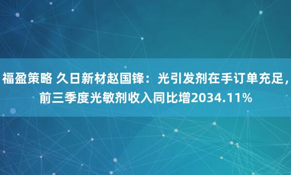 福盈策略 久日新材赵国锋：光引发剂在手订单充足，前三季度光敏剂收入同比增2034.11%
