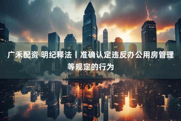 广禾配资 明纪释法丨准确认定违反办公用房管理等规定的行为