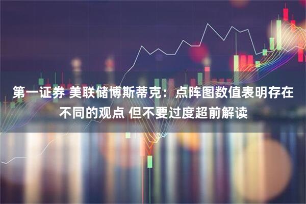 第一证券 美联储博斯蒂克：点阵图数值表明存在不同的观点 但不要过度超前解读