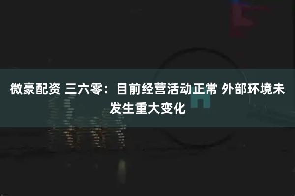 微豪配资 三六零：目前经营活动正常 外部环境未发生重大变化