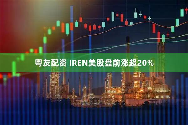 粤友配资 IREN美股盘前涨超20%