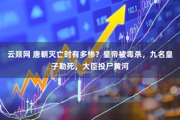 云燚网 唐朝灭亡时有多惨？皇帝被毒杀，九名皇子勒死，大臣投尸黄河