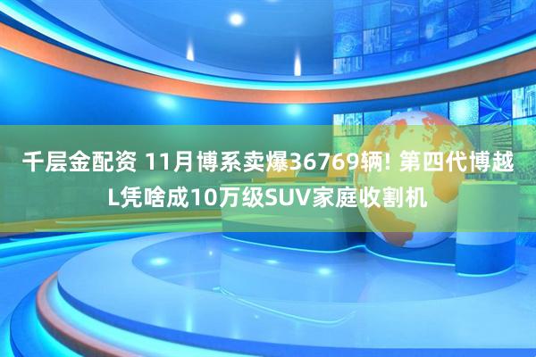 千层金配资 11月博系卖爆36769辆! 第四代博越L凭啥成10万级SUV家庭收割机